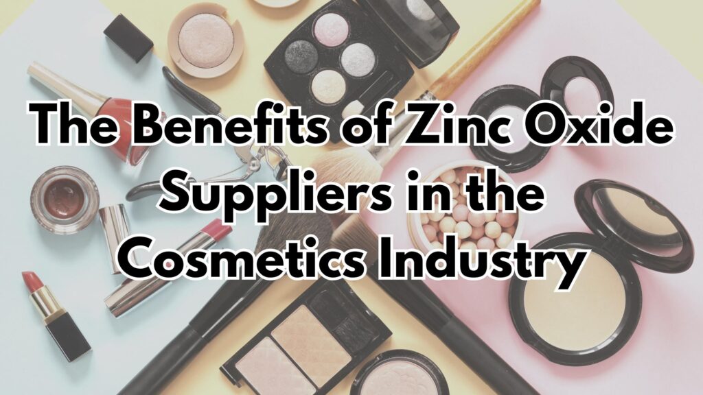 The Benefits of Zinc Oxide Suppliers in the Cosmetics Industry Global